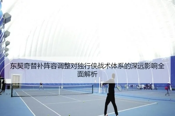 东契奇替补阵容调整对独行侠战术体系的深远影响全面解析